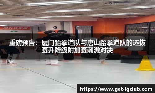 重磅预告:厦门跆拳道队与唐山跆拳道队的选拔赛升降级附加赛刺激对决