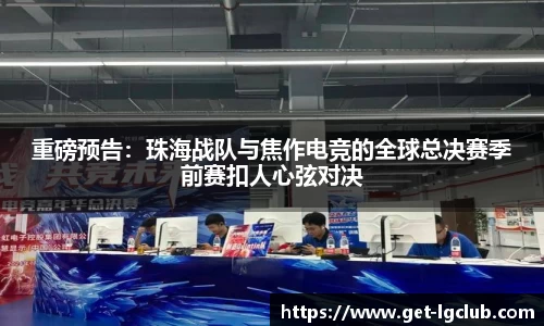 重磅预告:珠海战队与焦作电竞的全球总决赛季前赛扣人心弦对决