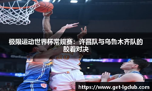 极限运动世界杯常规赛:许昌队与乌鲁木齐队的胶着对决